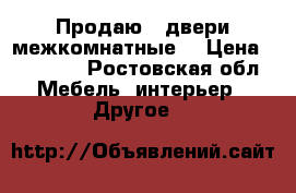 Продаю 3 двери межкомнатные  › Цена ­ 15 000 - Ростовская обл. Мебель, интерьер » Другое   